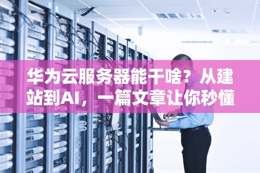 华为云服务器能干啥？从建站到AI，一篇文章让你秒懂“云上利器”！（附真实测评）