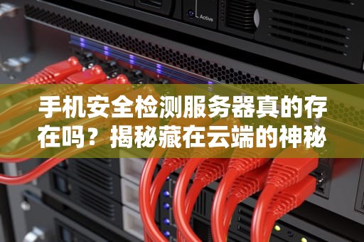 手机安全检测服务器真的存在吗？揭秘藏在云端的神秘安检员！