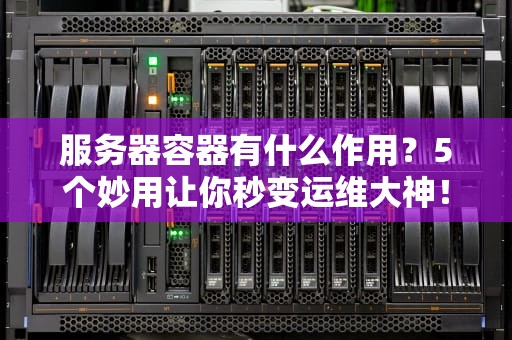 服务器容器有什么作用？5个妙用让你秒变运维大神！