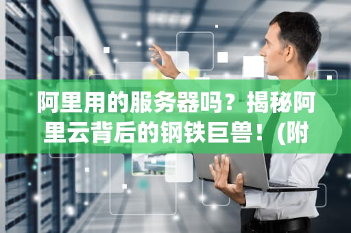 阿里用的服务器吗？揭秘阿里云背后的钢铁巨兽！(附硬核拆解)