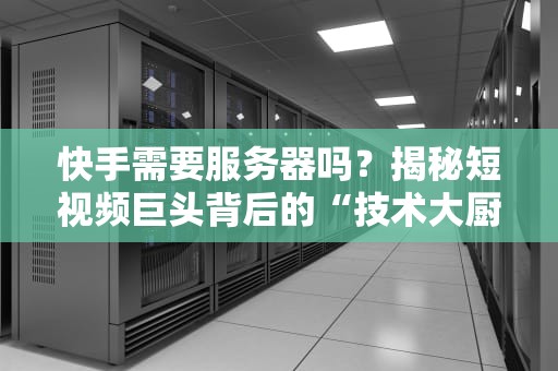 快手需要服务器吗？揭秘短视频巨头背后的“技术大厨”