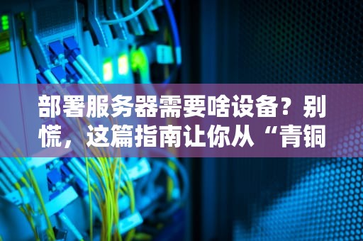 部署服务器需要啥设备？别慌，这篇指南让你从“青铜”变“王者”！