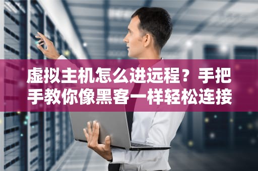 虚拟主机怎么进远程？手把手教你像黑客一样轻松连接！