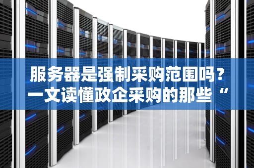 服务器是强制采购范围吗？一文读懂政企采购的那些“潜规则”