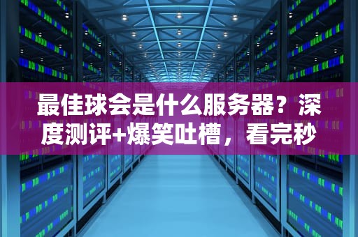 最佳球会是什么服务器？深度测评+爆笑吐槽，看完秒懂！
