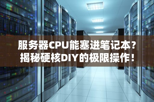 服务器CPU能塞进笔记本？揭秘硬核DIY的极限操作！