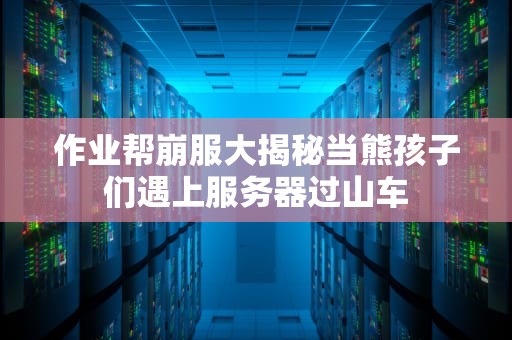 作业帮崩服大揭秘当熊孩子们遇上服务器过山车