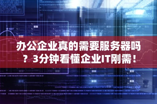 办公企业真的需要服务器吗？3分钟看懂企业IT刚需！