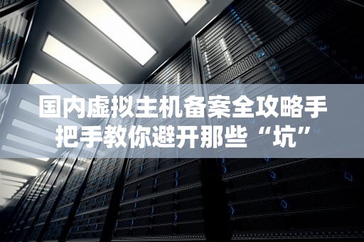 国内虚拟主机备案全攻略手把手教你避开那些“坑”