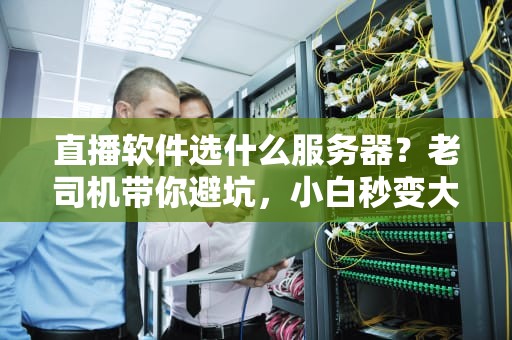 直播软件选什么服务器？老司机带你避坑，小白秒变大神！