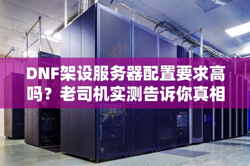 DNF架设服务器配置要求高吗？老司机实测告诉你真相！