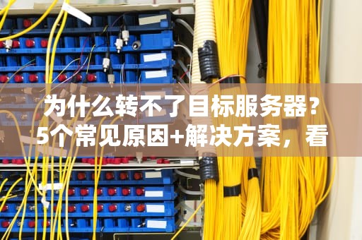 为什么转不了目标服务器？5个常见原因+解决方案，看完秒懂！
