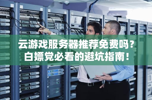 云游戏服务器推荐免费吗？白嫖党必看的避坑指南！