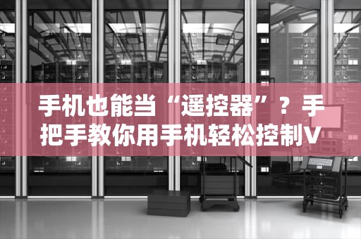 手机也能当“遥控器”？手把手教你用手机轻松控制VPS，躺着赚钱不是梦！