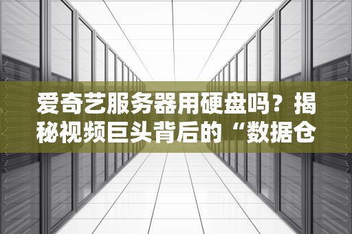 爱奇艺服务器用硬盘吗？揭秘视频巨头背后的“数据仓库”秘密！