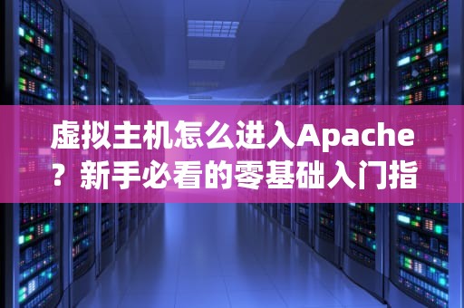 虚拟主机怎么进入Apache？新手必看的零基础入门指南！