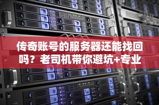 传奇账号的服务器还能找回吗？老司机带你避坑+专业测评！