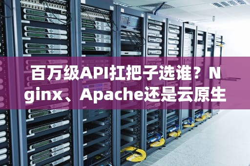 百万级API扛把子选谁？Nginx、Apache还是云原生新贵？老司机实测掉发指南
