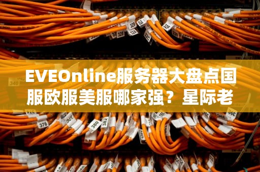 EVEOnline服务器大盘点国服欧服美服哪家强？星际老船长带你避坑！