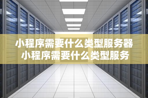 小程序需要什么类型服务器 小程序需要什么类型服务器呢