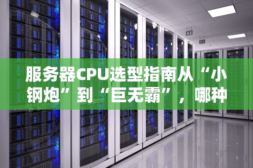 服务器CPU选型指南从“小钢炮”到“巨无霸”，哪种才是你的菜？