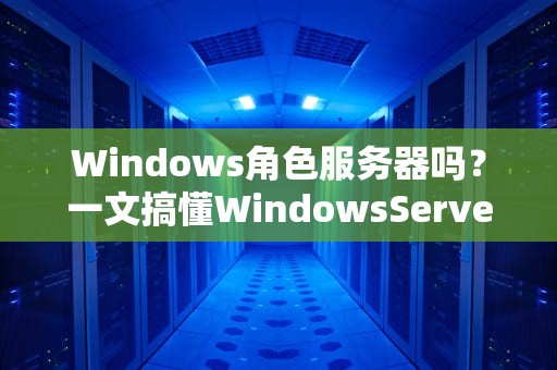 Windows角色服务器吗？一文搞懂WindowsServer的角色与功能