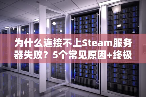 为什么连接不上Steam服务器失败？5个常见原因+终极解决指南！
