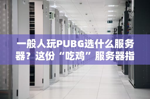 一般人玩PUBG选什么服务器？这份“吃鸡”服务器指南让你告别卡顿成盒！