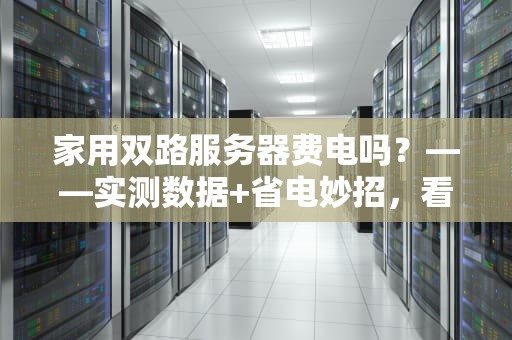 家用双路服务器费电吗？——实测数据+省电妙招，看完再剁手！