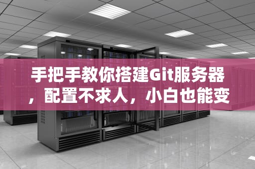 手把手教你搭建Git服务器，配置不求人，小白也能变大神！