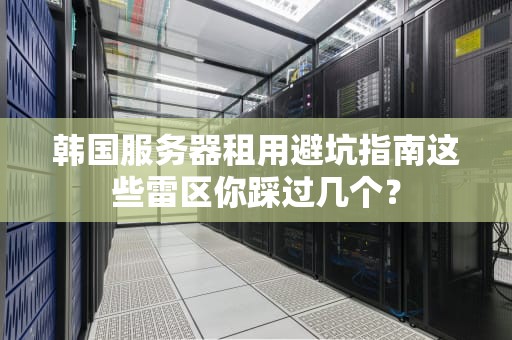 韩国服务器租用避坑指南这些雷区你踩过几个？