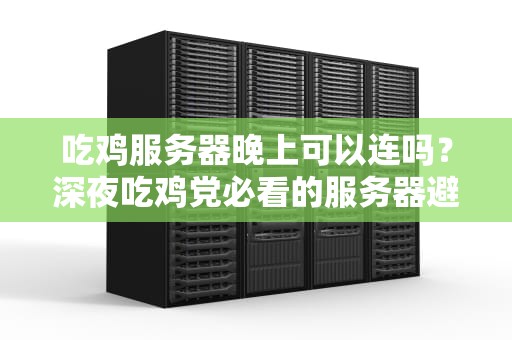 吃鸡服务器晚上可以连吗？深夜吃鸡党必看的服务器避坑指南！