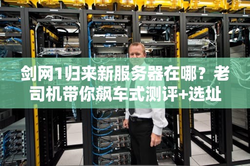 剑网1归来新服务器在哪？老司机带你飙车式测评+选址攻略！