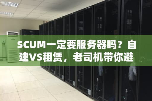 SCUM一定要服务器吗？自建VS租赁，老司机带你避坑选最优！