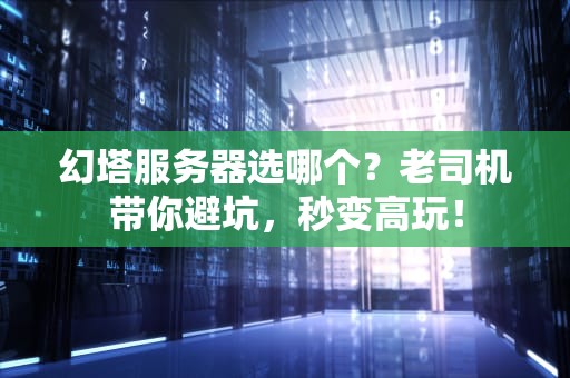 幻塔服务器选哪个？老司机带你避坑，秒变高玩！