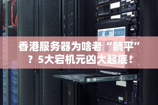 香港服务器为啥老“躺平”？5大宕机元凶大起底！