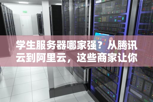 学生服务器哪家强？从腾讯云到阿里云，这些商家让你薅羊毛不手软！
