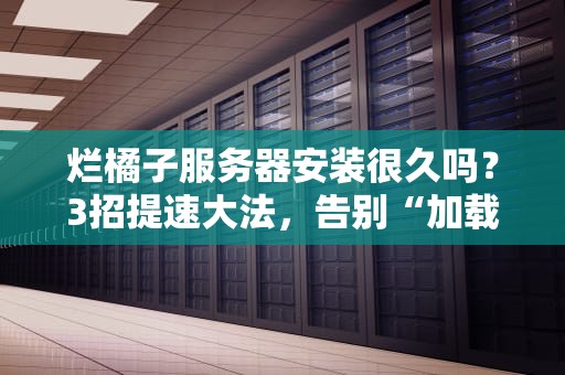 烂橘子服务器安装很久吗？3招提速大法，告别“加载到天荒地老”！