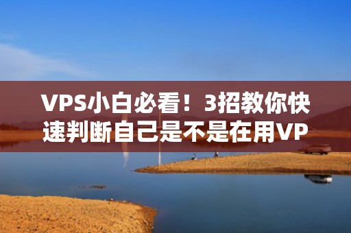 VPS小白必看！3招教你快速判断自己是不是在用VPS（附专业测评对比）