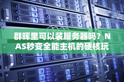 群晖里可以装服务器吗？NAS秒变全能主机的硬核玩法大揭秘！