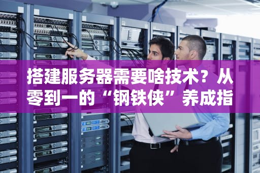 搭建服务器需要啥技术？从零到一的“钢铁侠”养成指南！