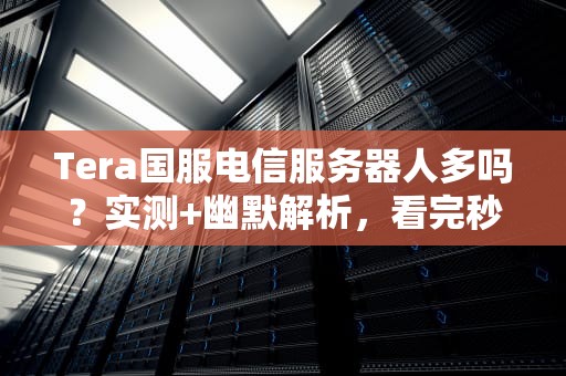 Tera国服电信服务器人多吗？实测+幽默解析，看完秒懂！