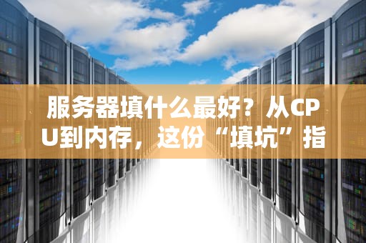 服务器填什么最好？从CPU到内存，这份“填坑”指南让你不再头秃！