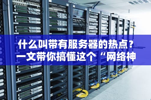 什么叫带有服务器的热点？一文带你搞懂这个“网络神器”！