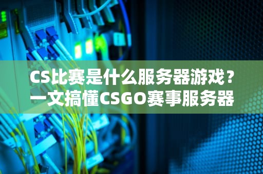 CS比赛是什么服务器游戏？一文搞懂CSGO赛事服务器那些事儿！