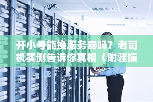 开小号能换服务器吗？老司机实测告诉你真相（附骚操作指南）