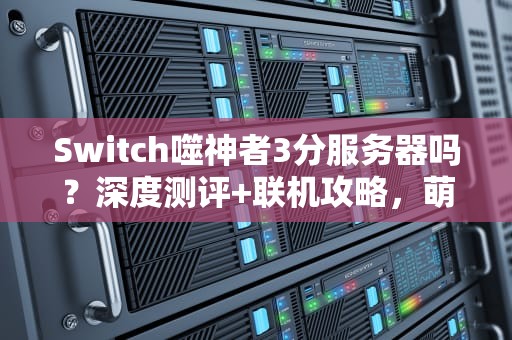Switch噬神者3分服务器吗？深度测评+联机攻略，萌新必看！