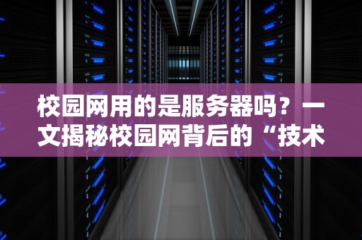 校园网用的是服务器吗？一文揭秘校园网背后的“技术大佬”