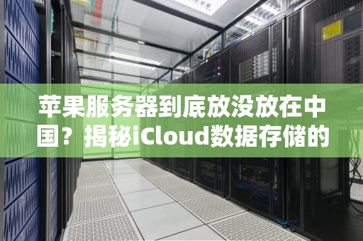 苹果服务器到底放没放在中国？揭秘iCloud数据存储的那些事儿！