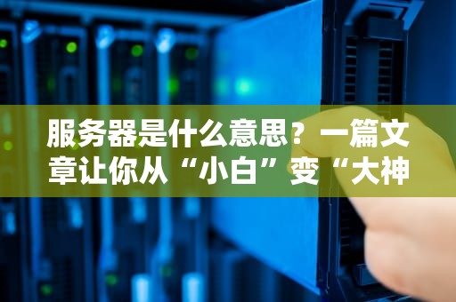 服务器是什么意思？一篇文章让你从“小白”变“大神”（附超实用举例）